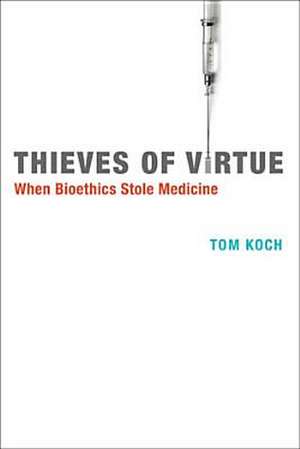 Thieves of Virtue – When Bioethics Stole Medicine de Tom Koch