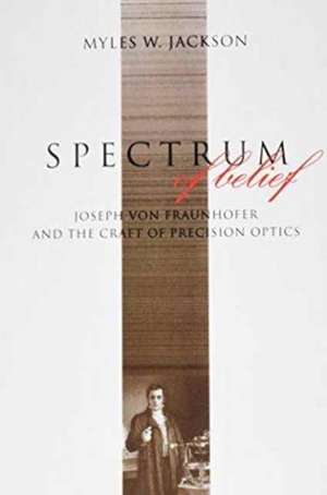 Spectrum of Belief – Joseph von Fraunhofer and the Craft of Precision Optics de Myles W. Jackson