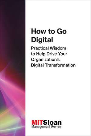 How to Go Digital – Practical Wisdom to Help Drive Your Organization`s Digital Transformation de Mit Sloan Manag Review