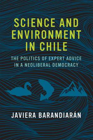 Science and Environment in Chile – The Politics of Expert Advice in a Neoliberal Democracy de Javiera Barandiarán