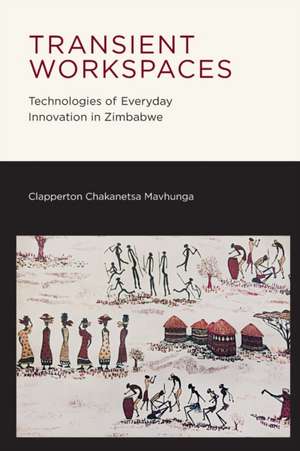 Transient Workspaces – Technologies of Everyday Innovation in Zimbabwe de Clapperton Chak Mavhunga