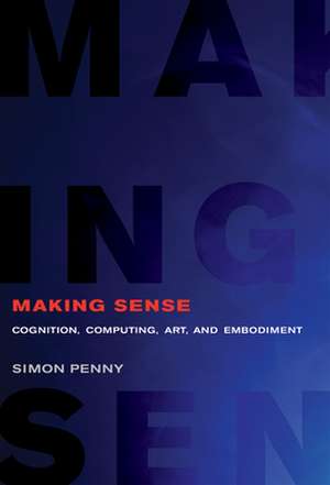 Making Sense – Cognition, Computing, Art, and Embodiment de Simon Penny