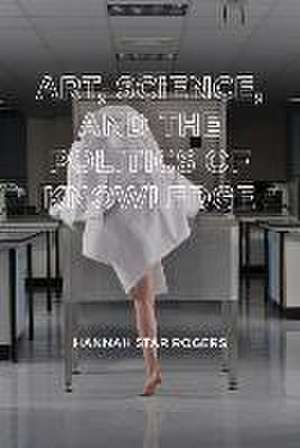 Art, Science, and the Politics of Knowledge de Hannah Star Rogers