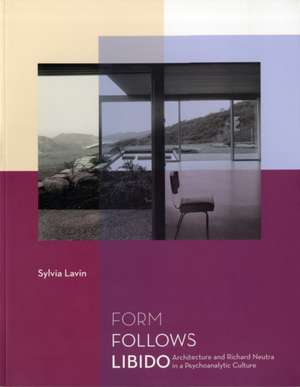 Form Follows Libido – Architecture and Richard Neutra in a Psychoanalytic Culture de Sylvia Lavin