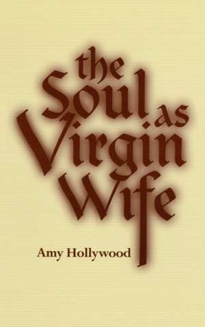 The Soul as Virgin Wife – Mechthild of Magdeburg, Marguerite Porete, and Meister Eckhart de Amy Hollywood