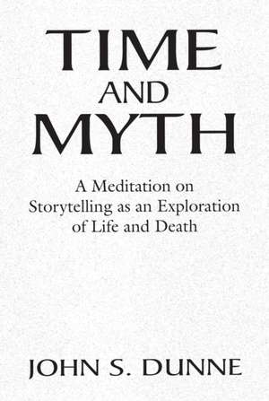 Time and Myth – A Meditation on Storytelling as an Exploration of Life and Death de John S. Dunne