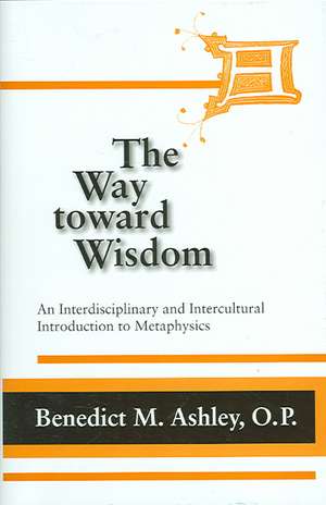 Way Toward Wisdom, The – An Interdisciplinary and Intercultural Introduction to Metaphysics de Benedict M. Ashley O.p.