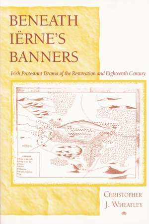 Beneath Iërne′s Banners – Irish Protestant Drama of the Restoration and Eighteenth Century de Christopher J. Wheatley