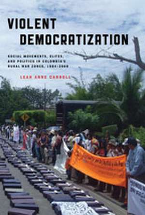 Violent Democratization – Social Movements, Elites, and Politics in Colombia`s Rural War Zones, 1984–2008 de Leah Carroll