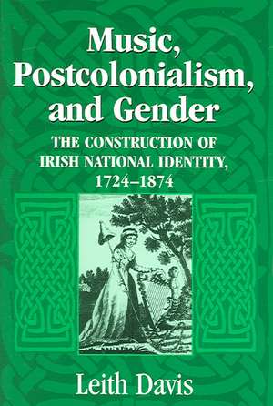 Music, Postcolonialism, and Gender – The Construction of Irish National Identity, 1724–1874 de Leith Davis