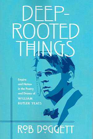 Deep–Rooted Things – Empire and Nation in the Poetry and Drama of William Butler Yeats de Rob Doggett