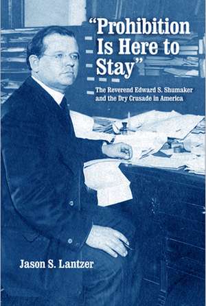 "Prohibition Is Here to Stay" – The Reverend Edward S. Shumaker and the Dry Crusade in America de Jason S. Lantzer