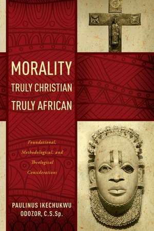 Morality Truly Christian, Truly African – Foundational, Methodological, and Theological Considerations de Paulinus Ikechu Odozor C.s.sp.