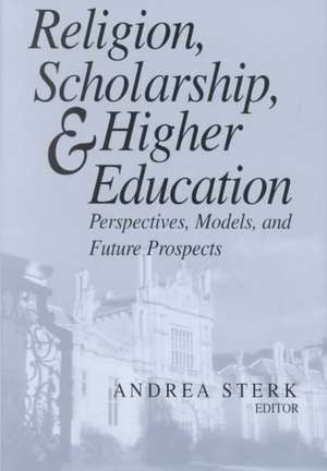 Religion, Scholarship, and Higher Education – Perspectives, Models, and Future Prospects de Andrea Sterk