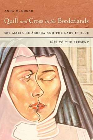 Quill and Cross in the Borderlands – Sor María de Ágreda and the Lady in Blue, 1628 to the Present de Anna M. Nogar