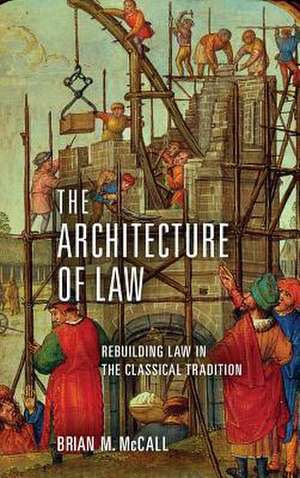 The Architecture of Law – Rebuilding Law in the Classical Tradition de Brian M. Mccall