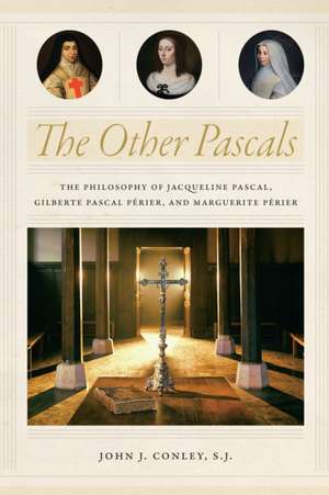 The Other Pascals – The Philosophy of Jacqueline Pascal, Gilberte Pascal Périer, and Marguerite Périer de John J. Conley S.j.