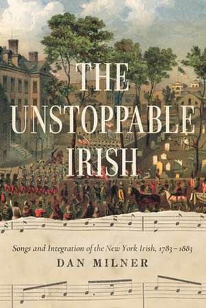 The Unstoppable Irish – Songs and Integration of the New York Irish, 1783–1883 de Dan Milner