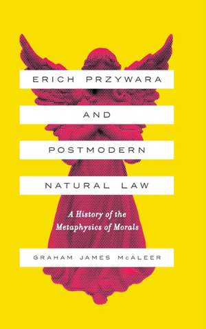 Erich Przywara and Postmodern Natural Law – A History of the Metaphysics of Morals de Graham James Mcaleer