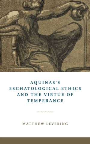 Aquinas`s Eschatological Ethics and the Virtue of Temperance de Matthew Levering