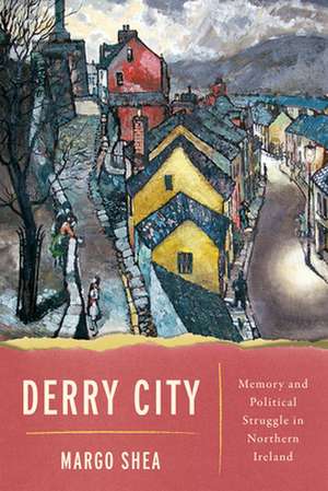 Derry City – Memory and Political Struggle in Northern Ireland de Margo Shea