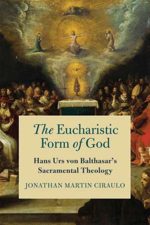 The Eucharistic Form of God – Hans Urs von Balthasar`s Sacramental Theology de Jonathan Martin Ciraulo