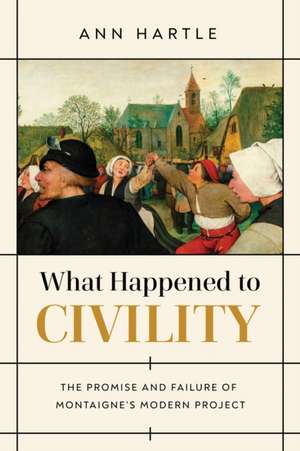 What Happened to Civility – The Promise and Failure of Montaigne′s Modern Project de Ann Hartle