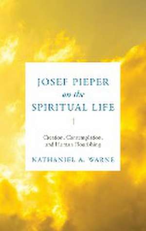 Josef Pieper on the Spiritual Life – Creation, Contemplation, and Human Flourishing de Nathaniel A. Warne