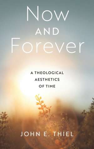 Now and Forever – A Theological Aesthetics of Time de John E. Thiel