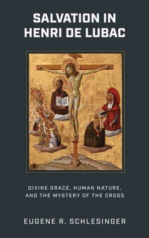 Salvation in Henri de Lubac – Divine Grace, Human Nature, and the Mystery of the Cross de Eugene R. Schlesinger