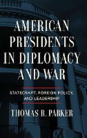 American Presidents in Diplomacy and War – Statecraft, Foreign Policy, and Leadership de Thomas R. Parker