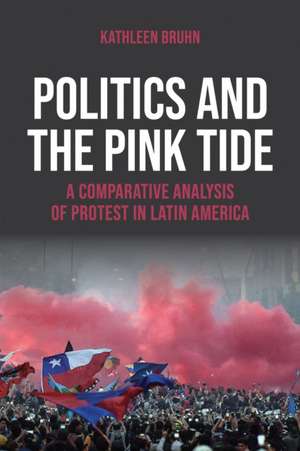 Politics and the Pink Tide – A Comparative Analysis of Protest in Latin America de Kathleen Bruhn