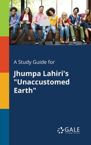 A Study Guide for Jhumpa Lahiri's "Unaccustomed Earth" de Cengage Learning Gale