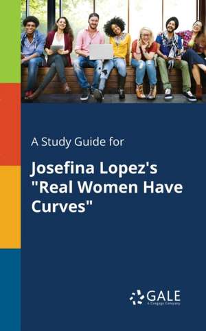 A Study Guide for Josefina Lopez's "Real Women Have Curves" de Cengage Learning Gale