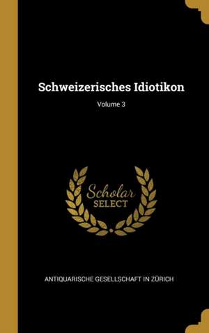 Schweizerisches Idiotikon; Volume 3 de Antiquarische Gesellschaft in Zurich