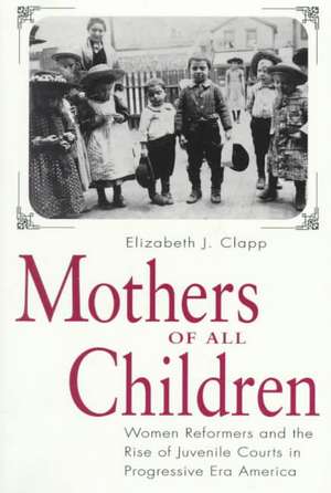 Mothers of All Children – Women Reformers and the Rise of Juvenile Courts in Progressive Era America de Elizabeth J. Clapp