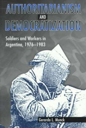 Authoritarianism and Democratization – Soldiers and Workers in Argentina, 1976–1983 de Gerardo L. Munck