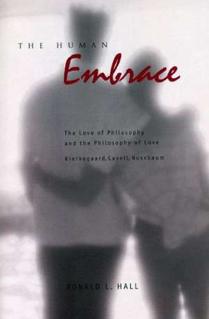 The Human Embrace – The Love of Philosophy and the Philosophy of Love; Kierkegaard, Cavell, Nussbaum de Ronald L. Hall