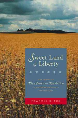 Sweet Land of Liberty – The Ordeal of the American Revolution in Northampton County, Pennsylvania de Francis S. Fox