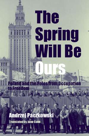 The Spring Will Be Ours – Poland and the Poles from Occupation to Freedom de Andrzej Paczkowski