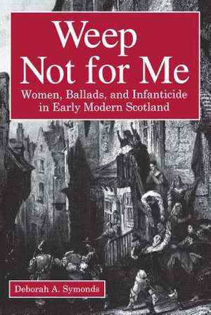 Weep Not for Me – Women, Ballads, and Infanticide in Early Modern Scotland de Deborah A. Symonds