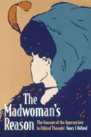 The Madwoman`s Reason – The Concept of the Appropriate in Ethical Thought de Nancy Holland