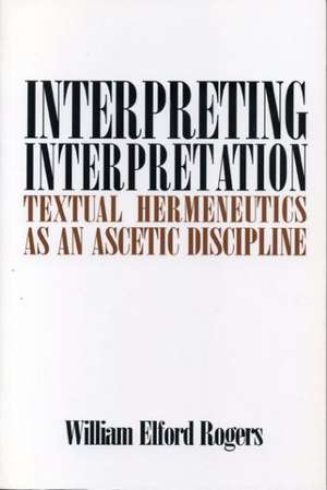 Interpreting Interpretation – Textual Hermeneutics as an Ascetic Discipline de William E. Rogers