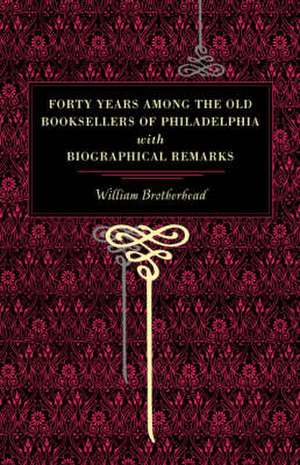 Forty Years Among the Old Booksellers of Philade – With Biographical Remarks de William Brotherhead