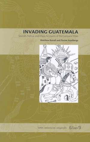 Invading Guatemala – Spanish, Nahua, and Maya Accounts of the Conquest Wars de Matthew Restall