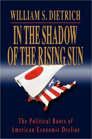 In the Shadow of the Rising Sun – The Political Roots of American Economic Decline de William S. Dietrich