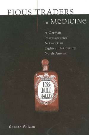 Pious Traders in Medicine – A German Pharmaceutical Network in Eighteenth–Century North America de Renate Wilson