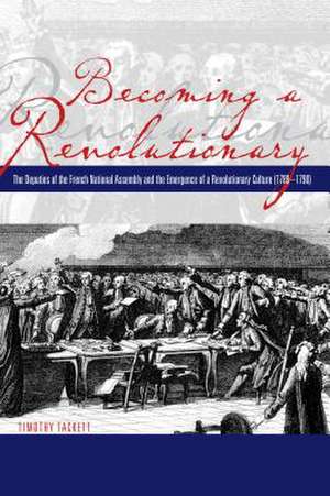 Becoming a Revolutionary – The Deputies of the French National Assembly and the Emergence of a Revolutionary Culture (1789–1790) de Timothy Tackett