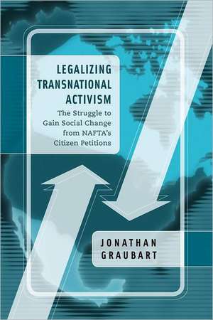 Legalizing Transnational Activism – The Struggle to Gain Social Change from NAFTA`s Citizen Petitions de Jonathan Graubart