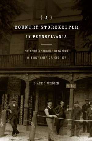 A Country Storekeeper in Pennsylvania – Creating Economic Networks in Early America, 1790–1807 de Diane E. Wenger